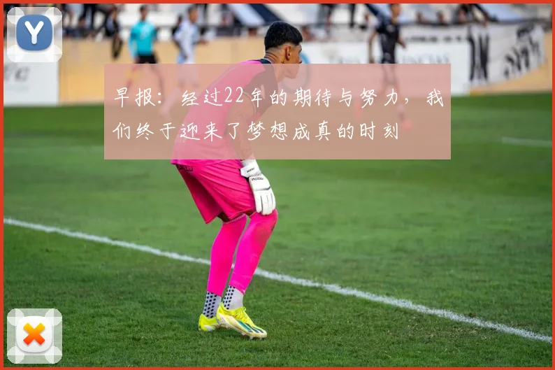 早报：经过22年的期待与努力，我们终于迎来了梦想成真的时刻