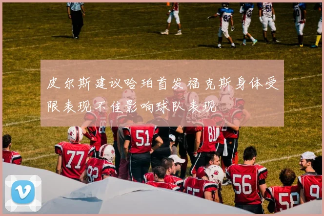 皮尔斯建议哈珀首发福克斯身体受限表现不佳影响球队表现