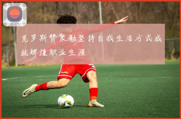 克罗斯赞聚勒坚持自我生活方式成就辉煌职业生涯