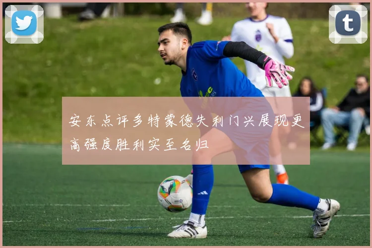 安东点评多特蒙德失利门兴展现更高强度胜利实至名归