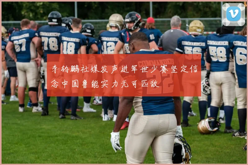 李钧鹏社媒发声进军世少赛坚定信念中国鲁能实力无可匹敌