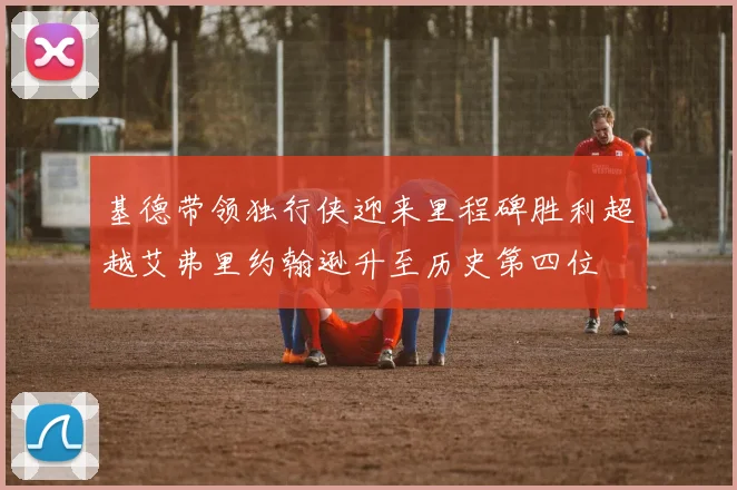 基德带领独行侠迎来里程碑胜利超越艾弗里约翰逊升至历史第四位