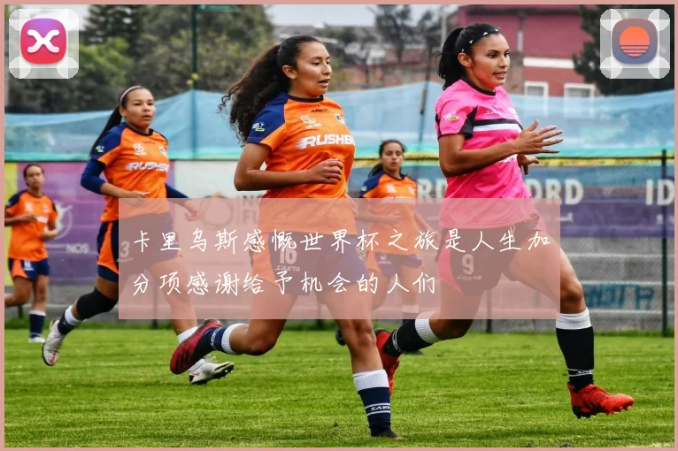 卡里乌斯感慨世界杯之旅是人生加分项感谢给予机会的人们