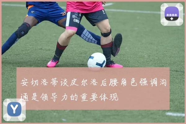 安切洛蒂谈皮尔洛后腰角色强调沟通是领导力的重要体现
