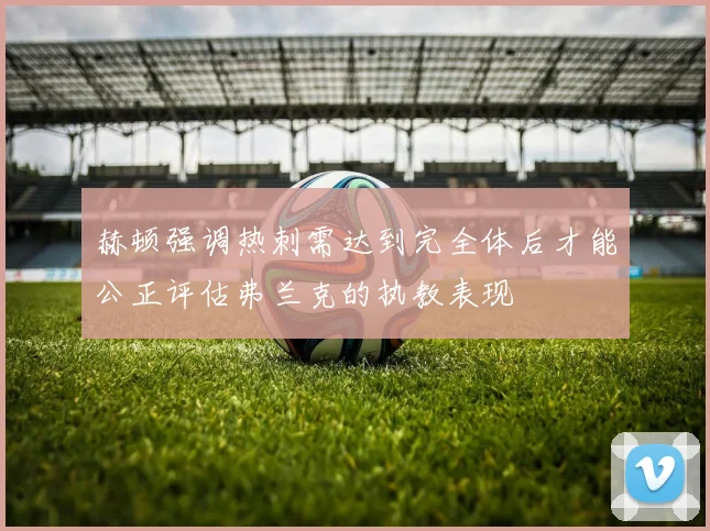赫顿强调热刺需达到完全体后才能公正评估弗兰克的执教表现
