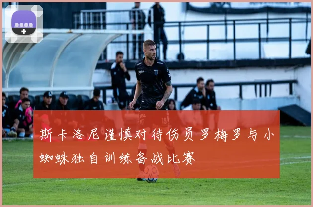 斯卡洛尼谨慎对待伤员罗梅罗与小蜘蛛独自训练备战比赛