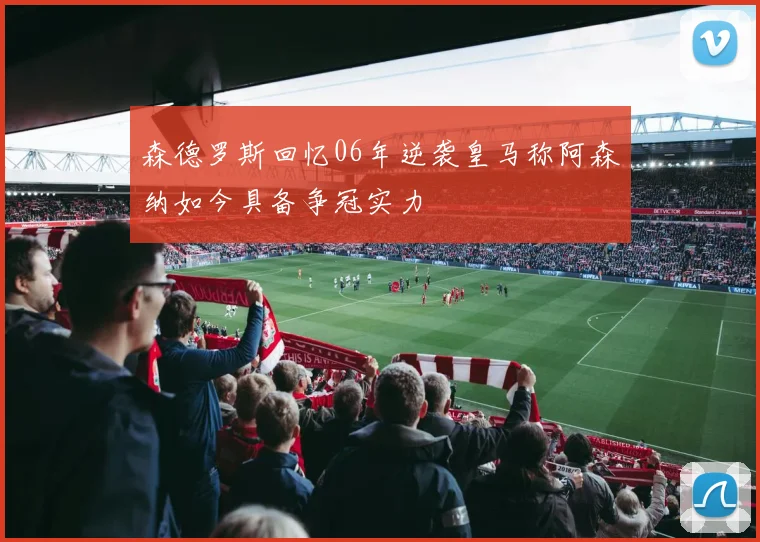 森德罗斯回忆06年逆袭皇马称阿森纳如今具备争冠实力