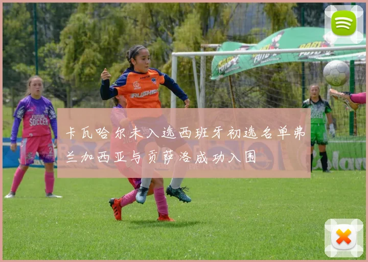 卡瓦哈尔未入选西班牙初选名单弗兰加西亚与贡萨洛成功入围