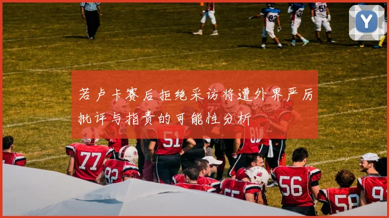 若卢卡赛后拒绝采访将遭外界严厉批评与指责的可能性分析