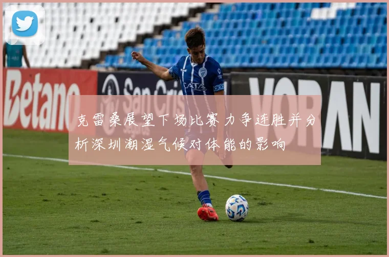 克雷桑展望下场比赛力争连胜并分析深圳潮湿气候对体能的影响
