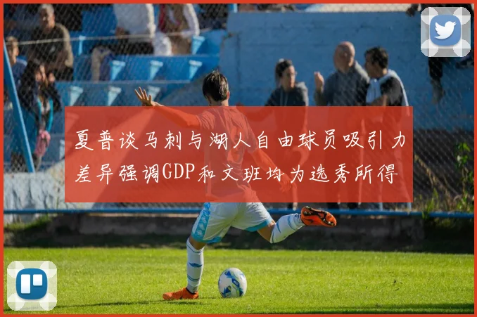 夏普谈马刺与湖人自由球员吸引力差异强调GDP和文班均为选秀所得