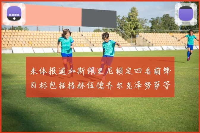 米体报道加斯佩里尼锁定四名前锋目标包括格林伍德齐尔克泽努萨等人