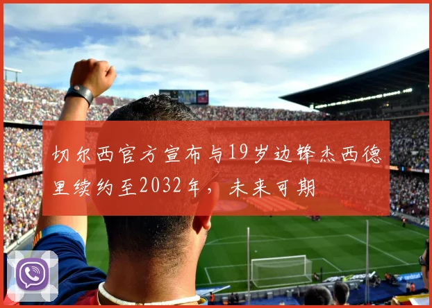 切尔西官方宣布与19岁边锋杰西德里续约至2032年，未来可期
