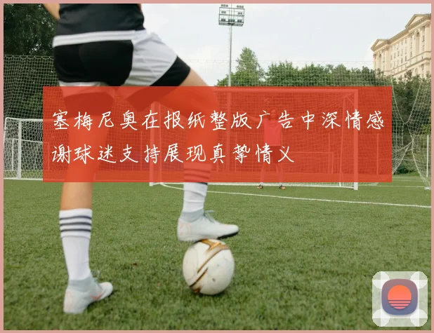 塞梅尼奥在报纸整版广告中深情感谢球迷支持展现真挚情义